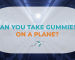 Can You Take Gummies on a Plane?